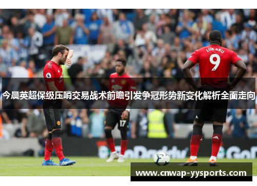 今晨英超保级压哨交易战术前瞻引发争冠形势新变化解析全面走向
