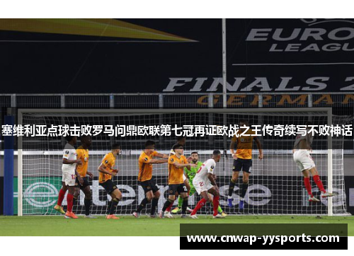 塞维利亚点球击败罗马问鼎欧联第七冠再证欧战之王传奇续写不败神话