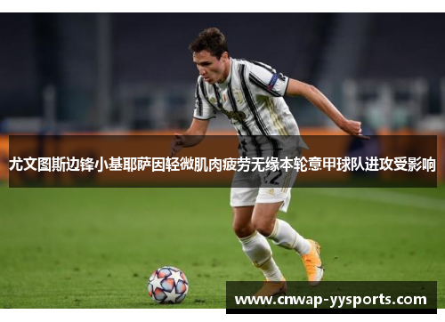 尤文图斯边锋小基耶萨因轻微肌肉疲劳无缘本轮意甲球队进攻受影响